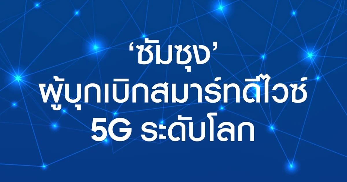 ซัมซุง กับความสำเร็จในการเป็นผู้บุกเบิกสมาร์ทดีไวซ์ 5G ระดับโลก