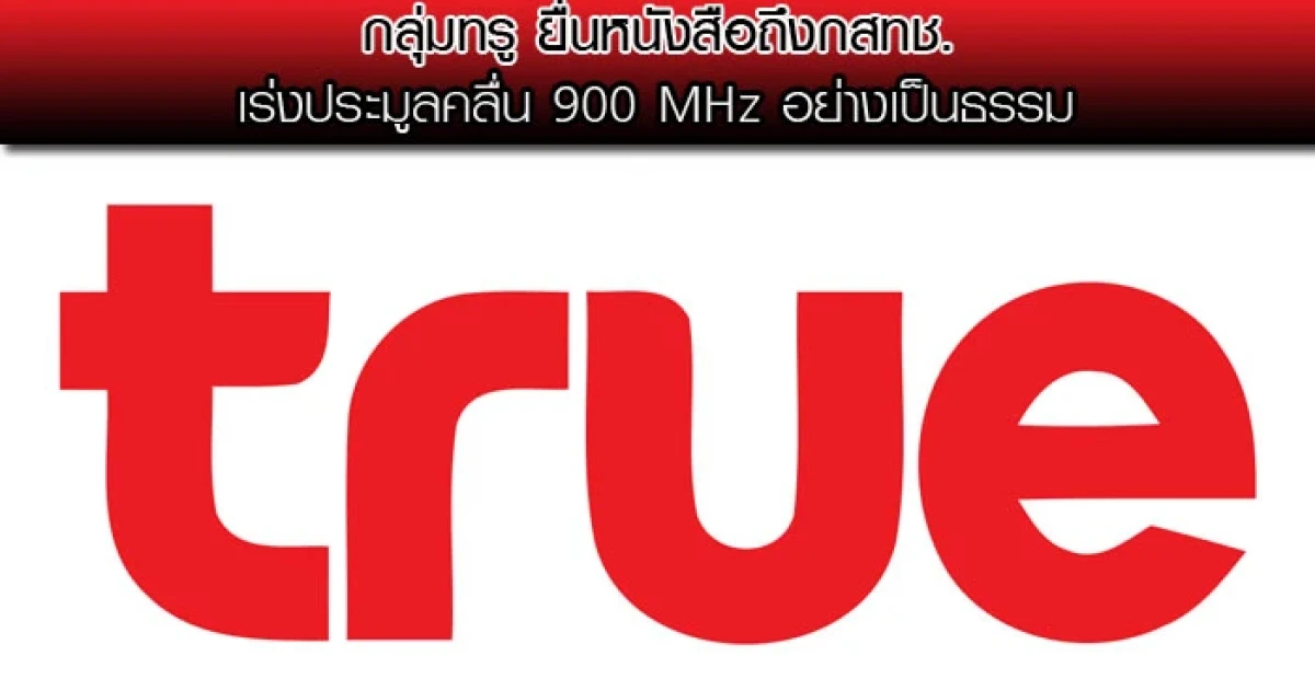 กลุ่มทรู ยื่นหนังสือถึง กสทช. เร่งประมูลคลื่น 900 MHz อย่างเป็นธรรม