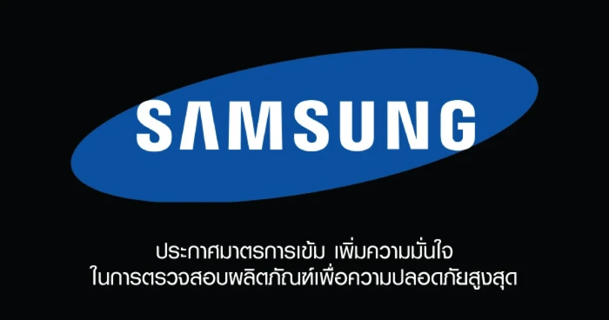 Samsung ประกาศมาตรการเข้ม เพิ่มความมั่นใจในการตรวจสอบผลิตภัณฑ์เพื่อความปลอดภัยสูงสุด