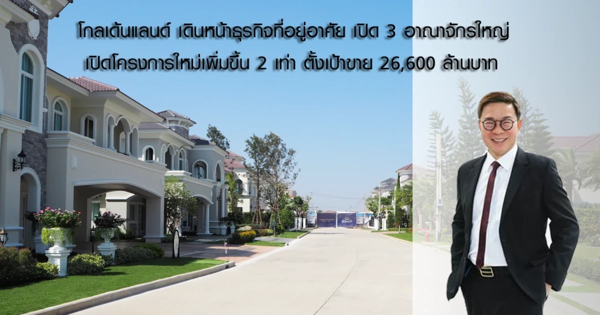 โกลเด้นแลนด์ เดินหน้าธุรกิจที่อยู่อาศัยเปิด 3 อาณาจักรใหญ่ เปิดโครงการใหม่เพิ่มขึ้น 2 เท่า ตั้งเป้าขาย 26,600 ล้านบาท