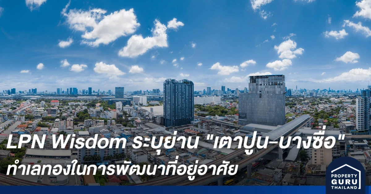 LPN Wisdom ระบุย่าน"เตาปูน-บางซื่อ" เป็นทำเลทองในการพัฒนาที่อยู่อาศัย ตอบโจทย์การเป็นย่านธุรกิจแห่งใหม่ของกรุงเทพฯ