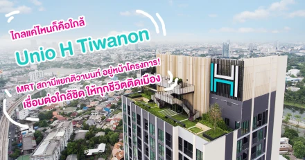 ไกลแค่ไหนก็คือใกล้ : "Unio H Tiwanon" MRT สถานีแยกติวานนท์ อยู่หน้าโครงการ! เชื่อมต่อใกล้ชิด ให้ทุกชีวิตติดเมือง