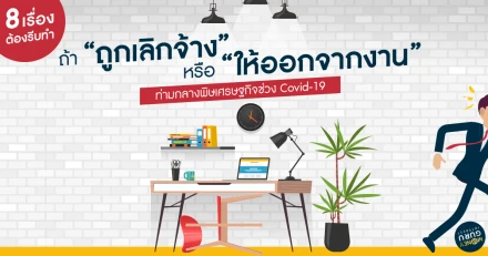 8 เรื่องต้องรีบทำ ถ้า "ถูกเลิกจ้าง" หรือ "ให้ออกจากงาน" ท่ามกลางพิษเศรษฐกิจช่วง Covid-19 