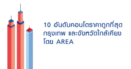 10 อันดับคอนโดราคาถูกที่สุด กรุงเทพ และจังหวัดใกล้เคียง โดย AREA