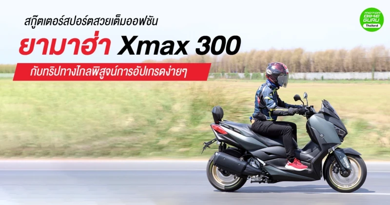 รีวิวสกู๊ตเตอร์สปอร์ตสวยเต็มออฟชัน ยามาฮ่า Xmax 300 กับทริปทางไกลพิสูจน์การอัปเกรดง่ายๆ