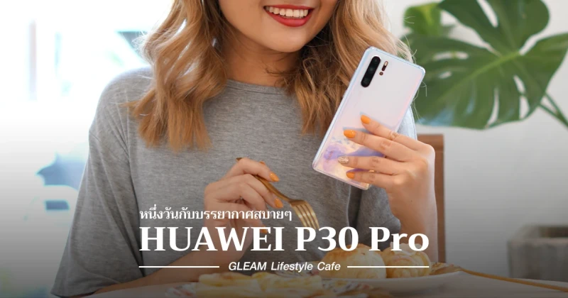 Huawei P30 Pro กับหนึ่งวันในบรรยากาศสบายๆ ที่ร้าน Gleam Lifestyle Cafe