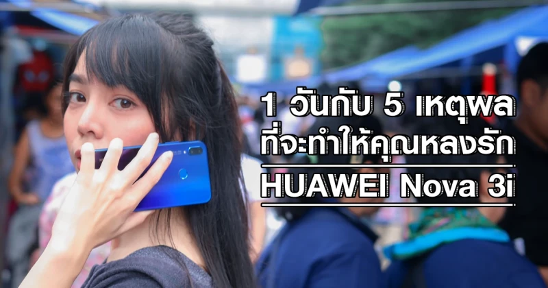 1 วันกับ 5 เหตุผล ที่จะทำให้คุณหลงรัก Huawei Nova 3i
