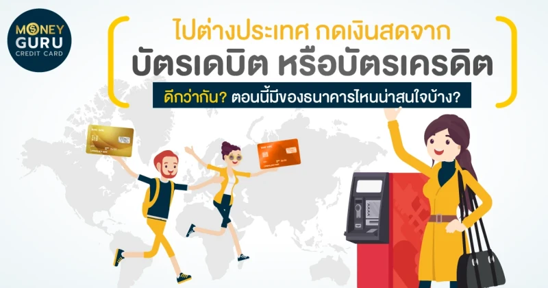 ไปต่างประเทศ กดเงินสดจากบัตรเดบิต หรือบัตรเครดิตดีกว่ากัน? ตอนนี้มีของธนาคารไหนน่าสนใจบ้าง?