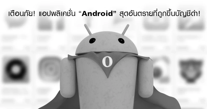 เตือนภัย! แอปพลิเคชั่น Android สุดอันตรายที่ถูกขึ้นบัญชีดำ!
