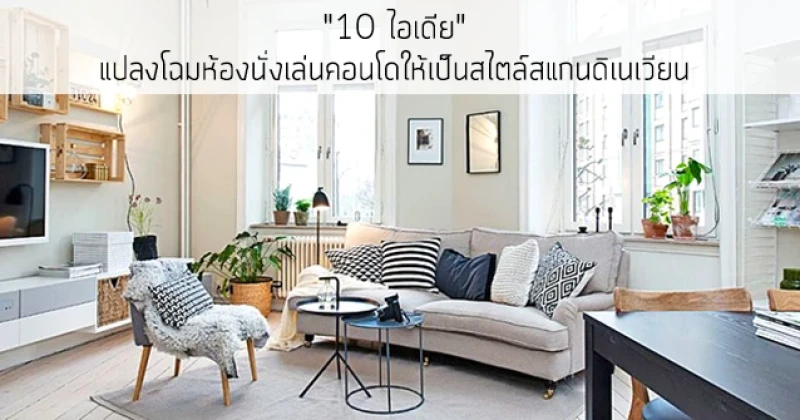 "10 ไอเดีย" แปลงโฉมห้องนั่งเล่นคอนโดให้เป็นสไตล์สแกนดิเนเวียน