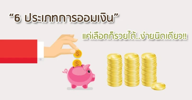 "6 ประเภทการออมเงิน" แค่เลือกก็รวยได้...ง่ายนิดเดียว!!